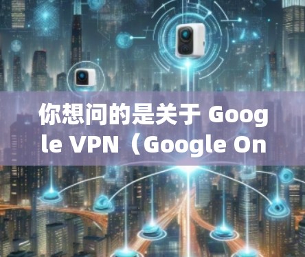 你想问的是关于 Google VPN(Google One VPN)还是 通过VPN访问Google(如谷歌搜索、Gmail等)以下是两种情况的解答 你想问的是关于 Google VPN(Google One VPN)还是 通过VPN访问Google(如谷歌搜索、Gmail等)以下是两种情况的解答