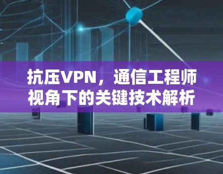 抗压VPN，通信工程师视角下的关键技术解析