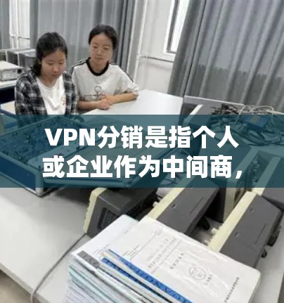 VPN分销是指个人或企业作为中间商，通过代理或转售VPN服务来赚取佣金或差价。以下是关于VPN分销的关键信息