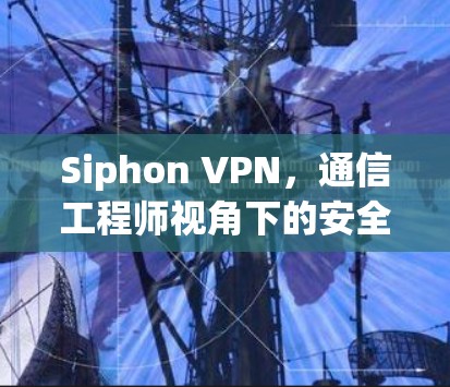 Siphon VPN,通信工程师视角下的安全与隐私考量 Siphon VPN,通信工程师视角下的安全与隐私考量