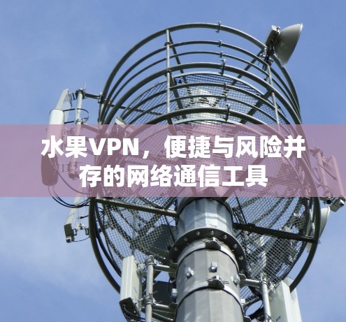 水果VPN，便捷与风险并存的网络通信工具