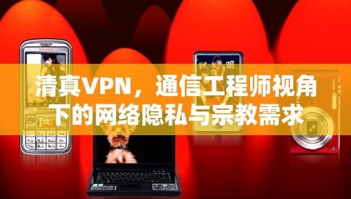 清真VPN,通信工程师视角下的网络隐私与宗教需求