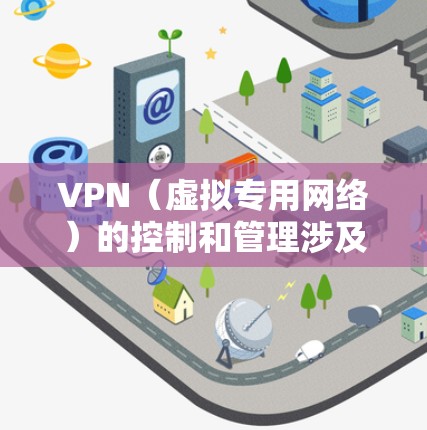 VPN(虚拟专用网络)的控制和管理涉及多个方面,包括技术配置、安全策略、合规性和用户管理。以下是针对不同场景的详细控制建议