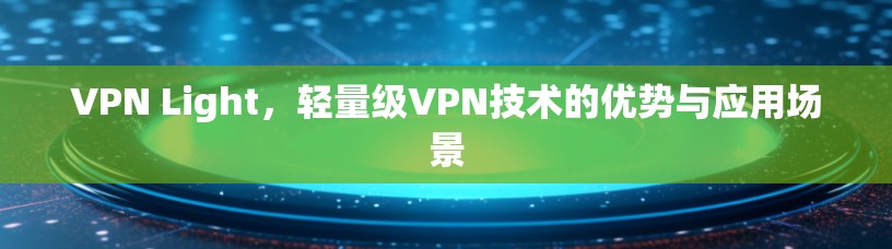 VPN Light,轻量级VPN技术的优势与应用场景