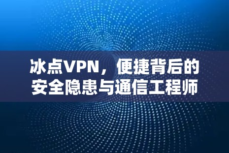冰点VPN,便捷背后的安全隐患与通信工程师的警示