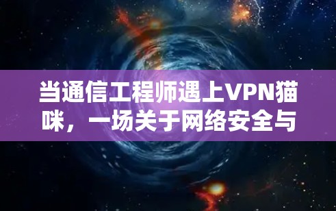 当通信工程师遇上VPN猫咪,一场关于网络安全与隐私保护的深度探讨