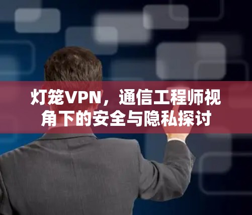 灯笼VPN,通信工程师视角下的安全与隐私探讨