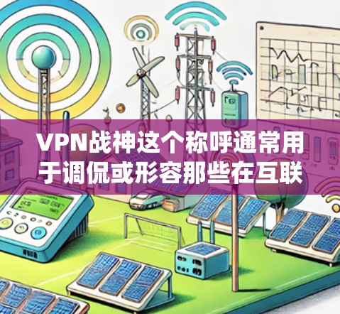 VPN战神这个称呼通常用于调侃或形容那些在互联网上擅长使用VPN(虚拟专用网络)技术绕过网络限制、访问被屏蔽内容或保护隐私的用户。以下是关于VPN及相关概念的详细说明