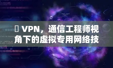 繋 VPN,通信工程师视角下的虚拟专用网络技术与应用